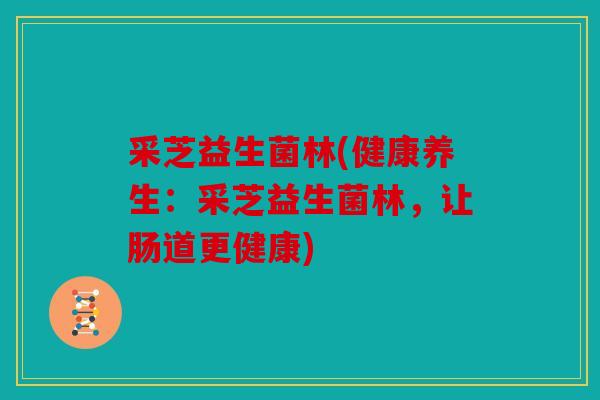 采芝益生菌林(健康养生：采芝益生菌林，让肠道更健康)
