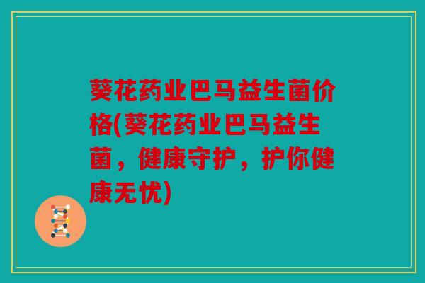 葵花药业巴马益生菌价格(葵花药业巴马益生菌,健康守护,护你健康无忧) 葵花药业巴马益生菌价格(葵花药业巴马益生菌,健康守护,护你健康无忧)