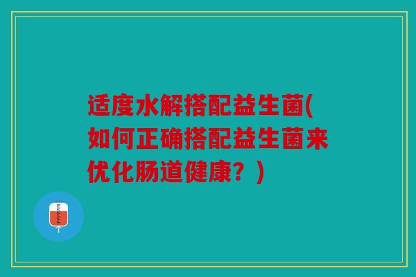 适度水解搭配益生菌(如何正确搭配益生菌来优化肠道健康?) 适度水解搭配益生菌(如何正确搭配益生菌来优化肠道健康?)