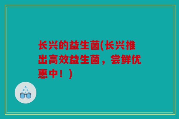 长兴的益生菌(长兴推出高效益生菌,尝鲜优惠中!) 长兴的益生菌(长兴推出高效益生菌,尝鲜优惠中!)