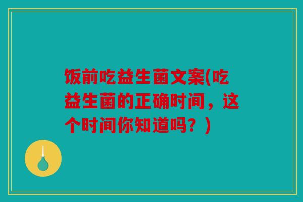 饭前吃益生菌文案(吃益生菌的正确时间，这个时间你知道吗？)