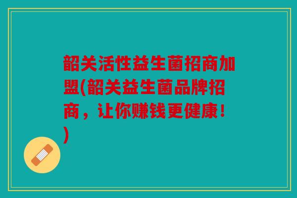韶关活性益生菌招商加盟(韶关益生菌品牌招商,让你赚钱更健康!) 韶关活性益生菌招商加盟(韶关益生菌品牌招商,让你赚钱更健康!)