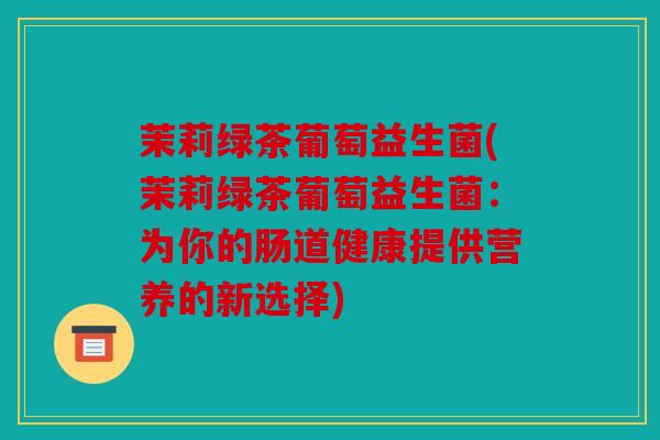 茉莉绿茶葡萄益生菌(茉莉绿茶葡萄益生菌:为你的肠道健康提供营养的新选择) 茉莉绿茶葡萄益生菌(茉莉绿茶葡萄益生菌:为你的肠道健康提供营养的新选择)
