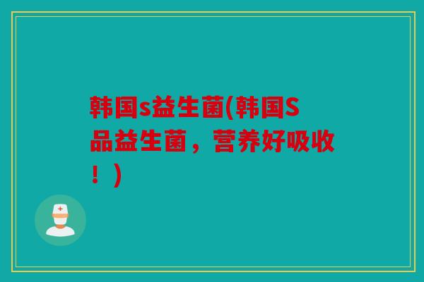 韩国s益生菌(韩国S品益生菌,营养好吸收!) 韩国s益生菌(韩国S品益生菌,营养好吸收!)