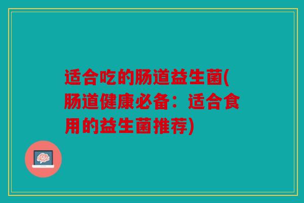 适合吃的肠道益生菌(肠道健康必备:适合食用的益生菌推荐) 适合吃的肠道益生菌(肠道健康必备:适合食用的益生菌推荐)