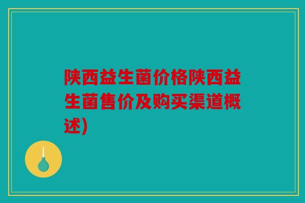 陕西益生菌价格陕西益生菌售价及购买渠道概述) 陕西益生菌价格陕西益生菌售价及购买渠道概述)