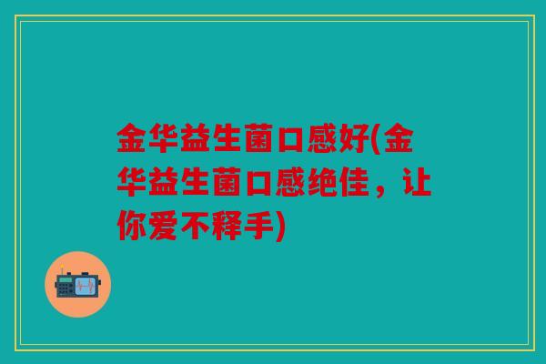 金华益生菌口感好(金华益生菌口感绝佳,让你爱不释手) 金华益生菌口感好(金华益生菌口感绝佳,让你爱不释手)