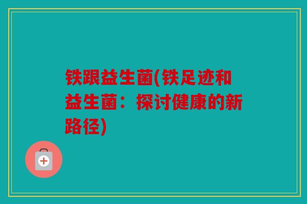 铁跟益生菌(铁足迹和益生菌：探讨健康的新路径)