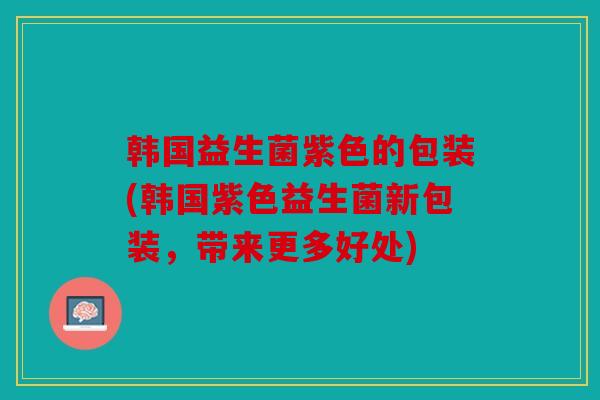 韩国益生菌紫色的包装(韩国紫色益生菌新包装,带来更多好处) 韩国益生菌紫色的包装(韩国紫色益生菌新包装,带来更多好处)