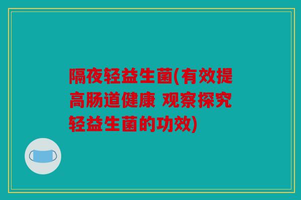 隔夜轻益生菌(有效提高肠道健康 观察探究轻益生菌的功效) 隔夜轻益生菌(有效提高肠道健康 观察探究轻益生菌的功效)