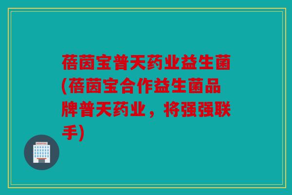 蓓茵宝普天药业益生菌(蓓茵宝合作益生菌品牌普天药业,将强强联手) 蓓茵宝普天药业益生菌(蓓茵宝合作益生菌品牌普天药业,将强强联手)