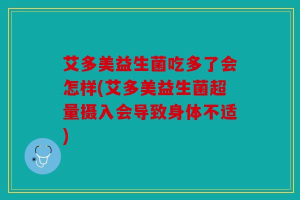 艾多美益生菌吃多了会怎样(艾多美益生菌超量摄入会导致身体不适) 艾多美益生菌吃多了会怎样(艾多美益生菌超量摄入会导致身体不适)