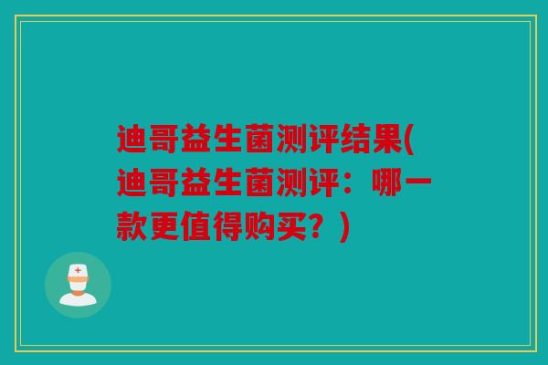 迪哥益生菌测评结果(迪哥益生菌测评：哪一款更值得购买？)