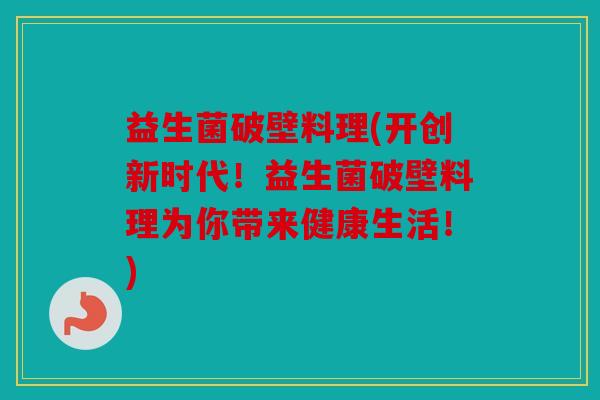 益生菌破壁料理(开创新时代！益生菌破壁料理为你带来健康生活！)