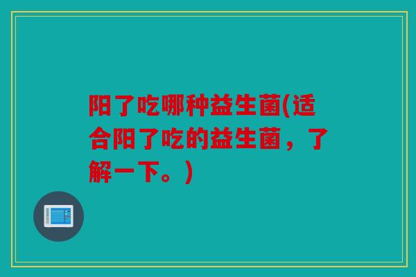 阳了吃哪种益生菌(适合阳了吃的益生菌,了解一下。) 阳了吃哪种益生菌(适合阳了吃的益生菌,了解一下。)