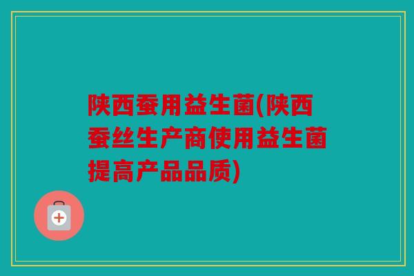 陕西蚕用益生菌(陕西蚕丝生产商使用益生菌提高产品品质) 陕西蚕用益生菌(陕西蚕丝生产商使用益生菌提高产品品质)