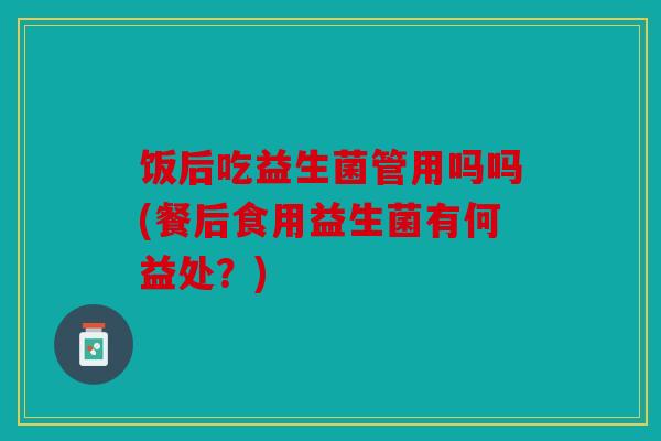 饭后吃益生菌管用吗吗(餐后食用益生菌有何益处?) 饭后吃益生菌管用吗吗(餐后食用益生菌有何益处?)