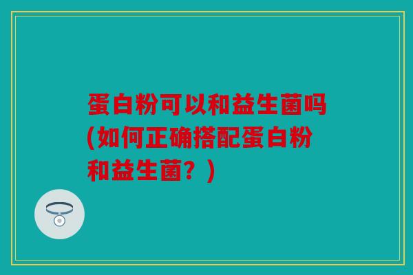 蛋白粉可以和益生菌吗(如何正确搭配蛋白粉和益生菌?) 蛋白粉可以和益生菌吗(如何正确搭配蛋白粉和益生菌?)
