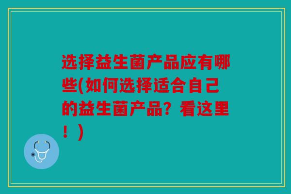 选择益生菌产品应有哪些(如何选择适合自己的益生菌产品？看这里！)