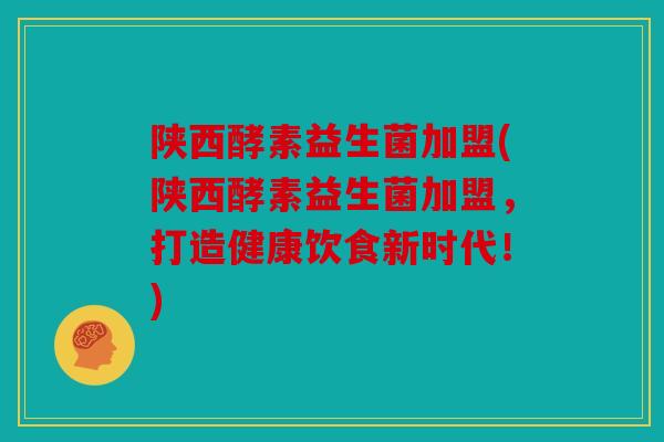 陕西酵素益生菌加盟(陕西酵素益生菌加盟,打造健康饮食新时代!) 陕西酵素益生菌加盟(陕西酵素益生菌加盟,打造健康饮食新时代!)