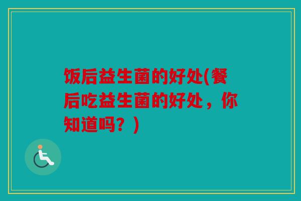 饭后益生菌的好处(餐后吃益生菌的好处，你知道吗？)
