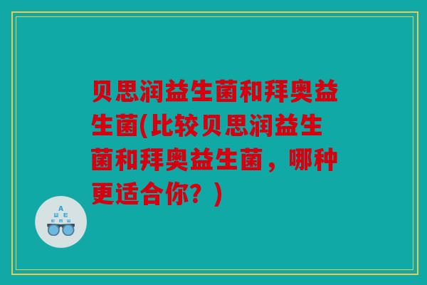 贝思润益生菌和拜奥益生菌(比较贝思润益生菌和拜奥益生菌，哪种更适合你？)