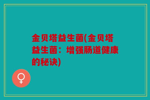 金贝塔益生菌(金贝塔益生菌:增强肠道健康的秘诀) 金贝塔益生菌(金贝塔益生菌:增强肠道健康的秘诀)