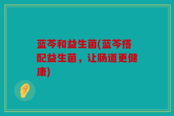 蓝芩和益生菌(蓝芩搭配益生菌,让肠道更健康) 蓝芩和益生菌(蓝芩搭配益生菌,让肠道更健康)
