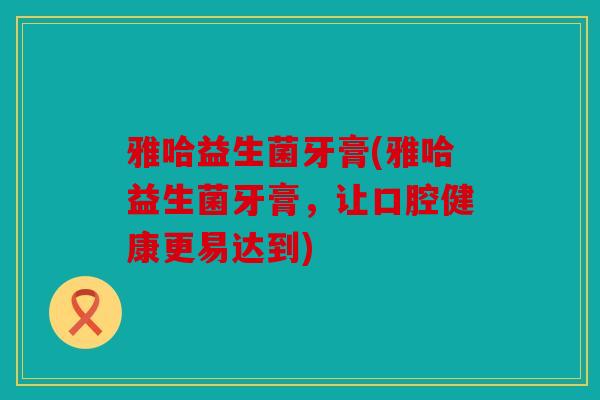 雅哈益生菌牙膏(雅哈益生菌牙膏，让口腔健康更易达到)