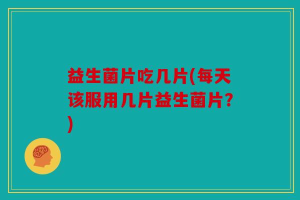 益生菌片吃几片(每天该服用几片益生菌片？)