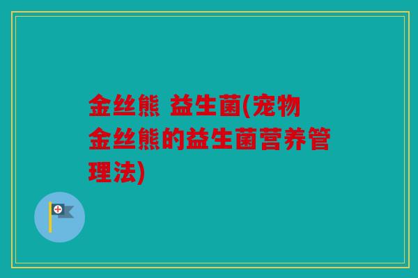 金丝熊 益生菌(宠物金丝熊的益生菌营养管理法)