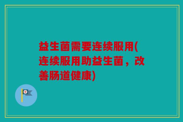 益生菌需要连续服用(连续服用助益生菌，改善肠道健康)