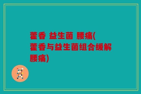 藿香 益生菌 腰痛(藿香与益生菌组合缓解腰痛)