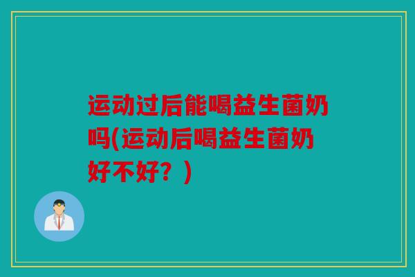 运动过后能喝益生菌奶吗(运动后喝益生菌奶好不好？)