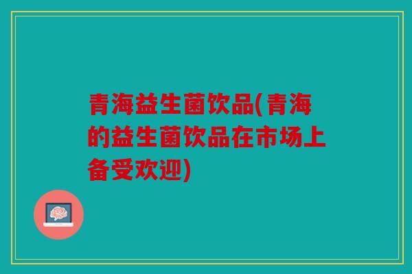 青海益生菌饮品(青海的益生菌饮品在市场上备受欢迎) 青海益生菌饮品(青海的益生菌饮品在市场上备受欢迎)