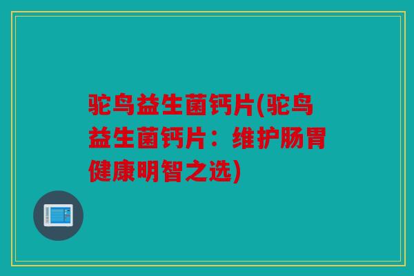 驼鸟益生菌钙片(驼鸟益生菌钙片:维护肠胃健康明智之选) 驼鸟益生菌钙片(驼鸟益生菌钙片:维护肠胃健康明智之选)