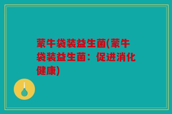 蒙牛袋装益生菌(蒙牛袋装益生菌:促进消化健康) 蒙牛袋装益生菌(蒙牛袋装益生菌:促进消化健康)