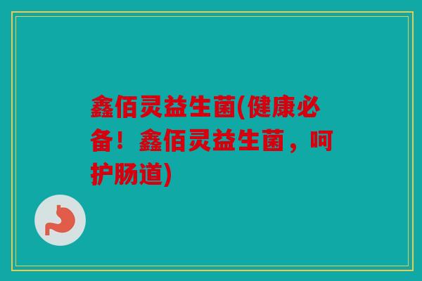 鑫佰灵益生菌(健康必备！鑫佰灵益生菌，呵护肠道)