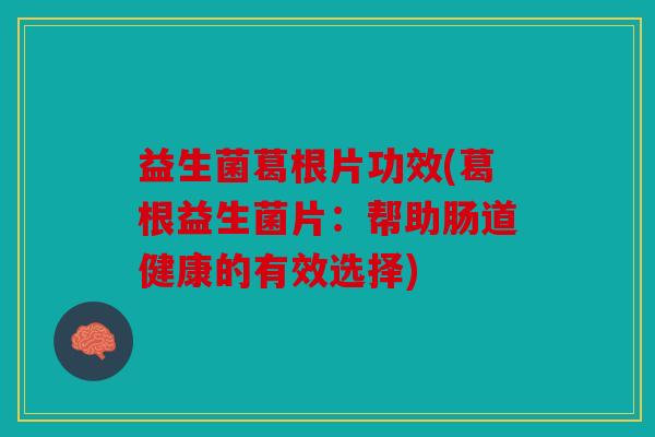 益生菌葛根片功效(葛根益生菌片：帮助肠道健康的有效选择)
