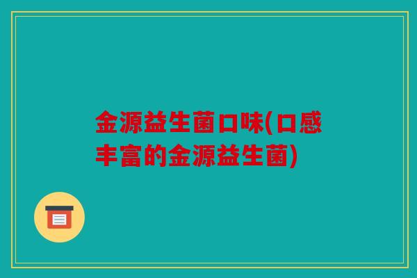 金源益生菌口味(口感丰富的金源益生菌) 金源益生菌口味(口感丰富的金源益生菌)