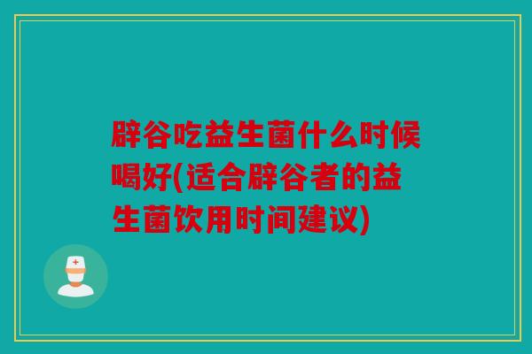 辟谷吃益生菌什么时候喝好(适合辟谷者的益生菌饮用时间建议)
