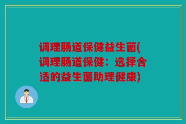 调理肠道保健益生菌(调理肠道保健：选择合适的益生菌助理健康)