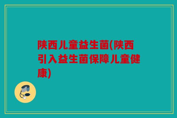 陕西儿童益生菌(陕西引入益生菌保障儿童健康)