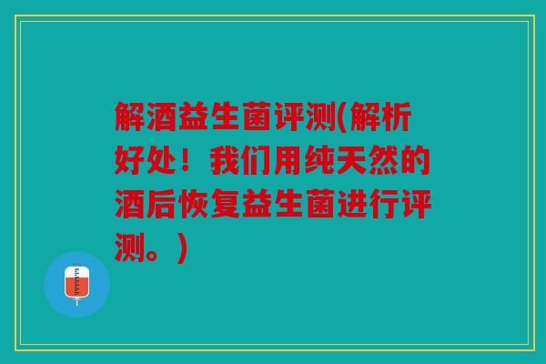 解酒益生菌评测(解析好处！我们用纯天然的酒后恢复益生菌进行评测。)