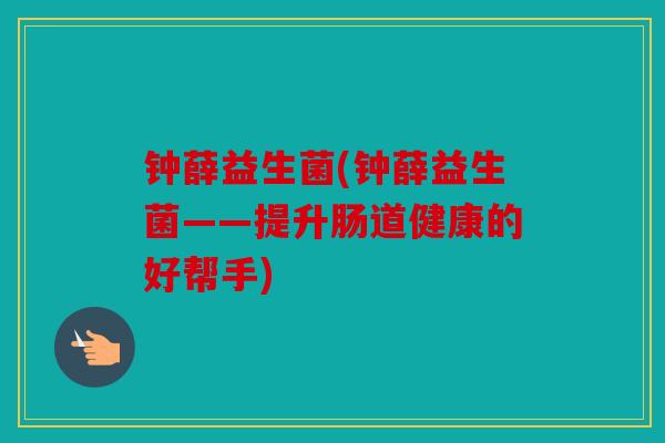 钟薛益生菌(钟薛益生菌——提升肠道健康的好帮手)