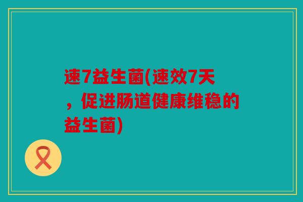 速7益生菌(速效7天,促进肠道健康维稳的益生菌) 速7益生菌(速效7天,促进肠道健康维稳的益生菌)