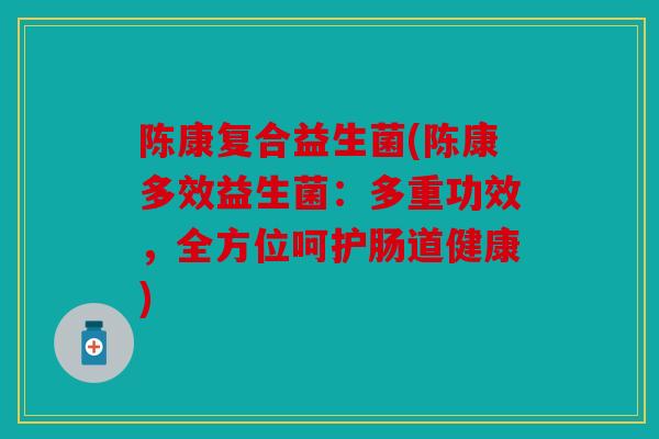 陈康复合益生菌(陈康多效益生菌:多重功效,全方位呵护肠道健康) 陈康复合益生菌(陈康多效益生菌:多重功效,全方位呵护肠道健康)