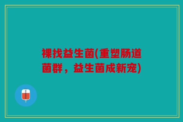 裸找益生菌(重塑肠道菌群，益生菌成新宠)