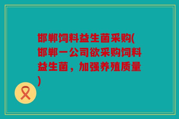 邯郸饲料益生菌采购(邯郸一公司欲采购饲料益生菌,加强养殖质量) 邯郸饲料益生菌采购(邯郸一公司欲采购饲料益生菌,加强养殖质量)