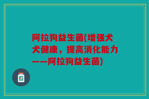 阿拉狗益生菌(增强犬犬健康,提高消化能力——阿拉狗益生菌) 阿拉狗益生菌(增强犬犬健康,提高消化能力——阿拉狗益生菌)